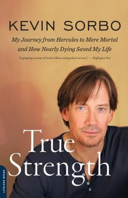 True Strength: My Journey from Hercules to Mere Mortal -- And How Nearly Dying Saved My Life by Sorbo, Kevin