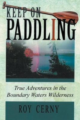 Keep on Paddling: True Adventures in the Boundary Waters Wilderness by Cerny, Roy