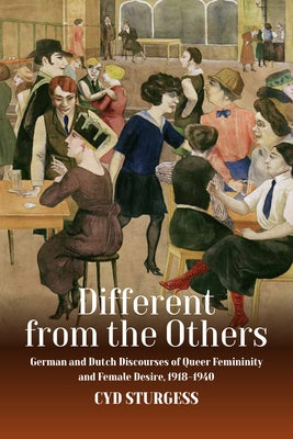 Different from the Others: German and Dutch Discourses of Queer Femininity and Female Desire, 1918-1940 by Sturgess, Cyd