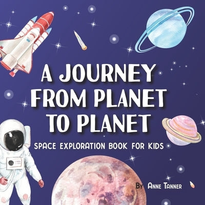 A Journey From Planet to Planet: A Space Exploration Book for Kids with Fun Facts About the Planets, the Sun, the Moon and Our Solar System by Tanner, Anne