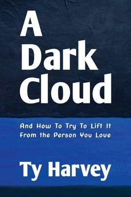 A Dark Cloud: And How To Try To Lift It From the Person You Love by Harvey, Ty