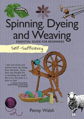 Self-Sufficiency: Spinning, Dyeing and Weaving: Essential Guide for Beginners by Walsh, Penny