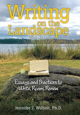 Writing on the Landscape: Essays and Practices to Write, Roam, Renew by Wilhoit, Jennifer J.