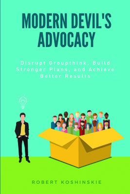Modern Devil's Advocacy: Disrupt Groupthink, Build Stronger Plans, and Achieve Better Results by Koshinskie, Robert