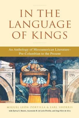 In the Language of Kings: An Anthology of Mesoamerican Literature, Pre-Columbian to the Present by Leon-Portilla, Miguel