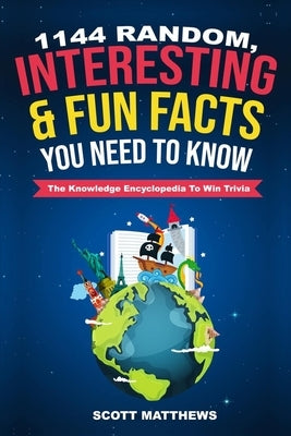 1144 Random, Interesting & Fun Facts You Need To Know - The Knowledge Encyclopedia To Win Trivia by Matthews, Scott