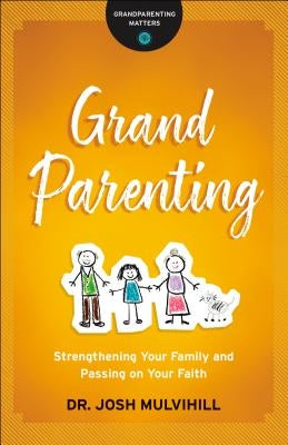 Grandparenting: Strengthening Your Family and Passing on Your Faith by Mulvihill, Josh