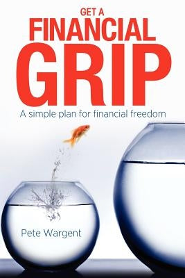 Get a Financial Grip: A simple plan for finacial freedom by Wargent, Pete