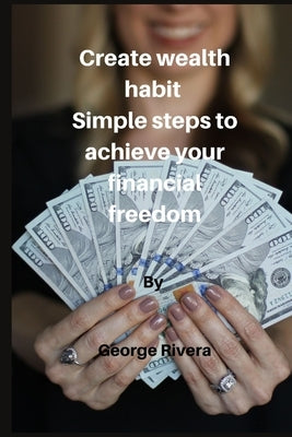 Create wealth habit: simple steps to achieve your financial freedom by M. Rivera, George
