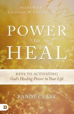 Power to Heal: Keys to Activating God's Healing Power in Your Life by Clark, Randy