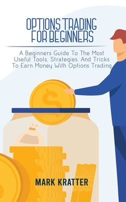 Options Trading for Beginners: A Beginners Guide To The Most Useful Tools, Strategies, And Tricks To Earn Money With Options Trading by Kratter, Mark