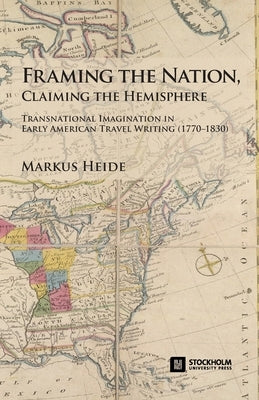 Framing the Nation, Claiming the Hemisphere: Transnational Imagination in Early American Travel Writing (1770-1830) by Heide, Markus