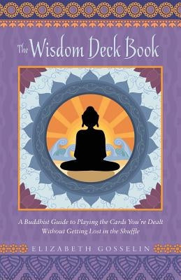 The Wisdom Deck Book: A Buddhist Guide to Playing the Cards You're Dealt Without Getting Lost in the Shuffle by Gosselin, Elizabeth
