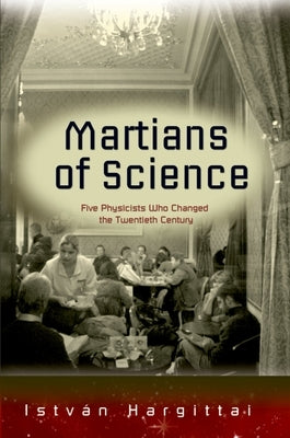 The Martians of Science: Five Physicists Who Changed the Twentieth Century by Hargittai, Istvan