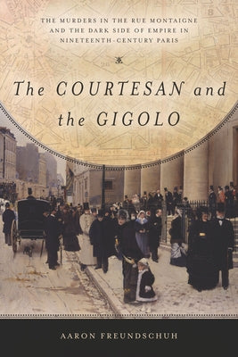 The Courtesan and the Gigolo: The Murders in the Rue Montaigne and the Dark Side of Empire in Nineteenth-Century Paris by Freundschuh, Aaron