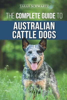 The Complete Guide to Australian Cattle Dogs: Finding, Training, Feeding, Exercising and Keeping Your ACD Active, Stimulated, and Happy by Schwartz, Tarah