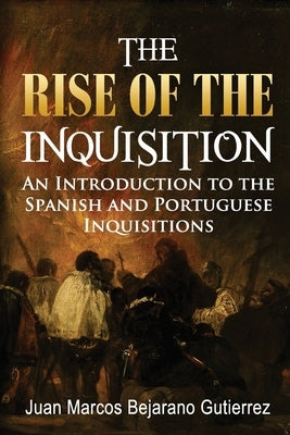 The Rise of the Inquisition: An Introduction to the Spanish and Portuguese Inquisitions by Gutierrez, Juan Marcos Bejarano