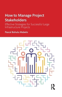 How to Manage Project Stakeholders: Effective Strategies for Successful Large Infrastructure Projects by Bohulu Mabelo, Pascal