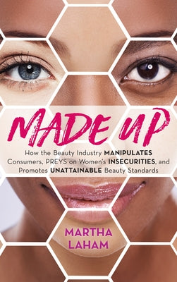 Made Up: How the Beauty Industry Manipulates Consumers, Preys on Women's Insecurities, and Promotes Unattainable Beauty Standar by Laham, Martha