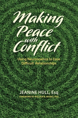 Making Peace with Conflict: Using Neuroscience to Ease Difficult Relationships by Hull, Jeanine