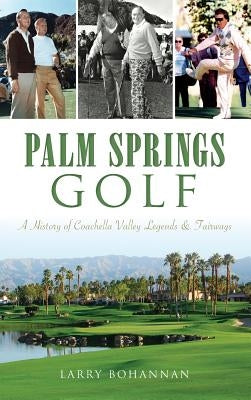 Palm Springs Golf: A History of Coachella Valley Legends & Fairways by Bohannan, Larry