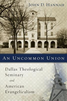 An Uncommon Union: Dallas Theological Seminary and American Evangelicalism by Hannah, John D.