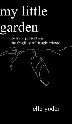 My Little Garden: Poetry Representing The Fragility of Daughterhood by Yoder, Elle