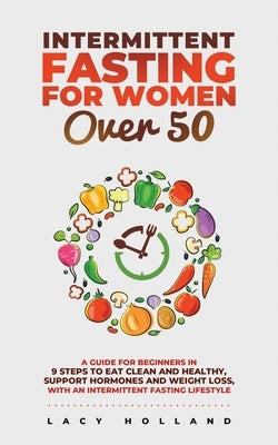 Intermittent Fasting for Women Over 50: A Guide for Beginners in 9 Steps to Eat Clean and Healthy, Support Hormones and Weight Loss, with an Intermitt by Holland, Lacy