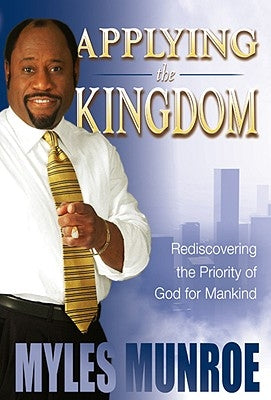 Applying the Kingdom: Rediscovering the Priority of God for Mankind by Munroe, Myles