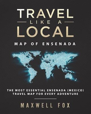 Travel Like a Local - Map of Ensenada: The Most Essential Ensenada (Mexico) Travel Map for Every Adventure by Fox, Maxwell