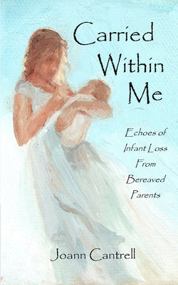Carried Within Me: Echoes of Infant Loss From Bereaved Parents by Cantrell, Joann