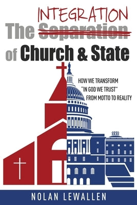 The Integration of Church & State: How We Transform In God We Trust From Motto To Reality by Lewallen, Nolan