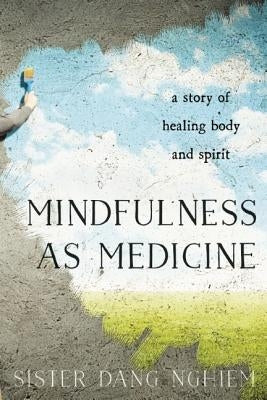 Mindfulness as Medicine: A Story of Healing Body and Spirit by Nghiem, Sister Dang