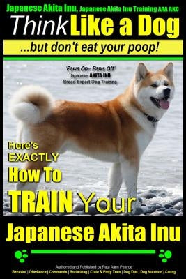 Japanese Akita Inu, Japanese Akita Inu Training AAA AKC: Think Like a Dog, But Don't Eat Your Poop!: Japanese Akita Inu Breed Expert Training - Here's by Pearce, Paul Allen