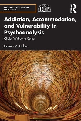 Addiction, Accommodation, and Vulnerability in Psychoanalysis: Circles without a Center by Haber, Darren