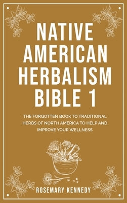 Native American Herbalism Bible 1: The Forgotten Book to Traditional Herbs of North America to Help and Improve Your Wellness by Kennedy, Rosemary