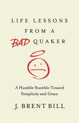 Life Lessons from a Bad Quaker: A Humble Stumble Toward Simplicity and Grace by Bill, J. Brent