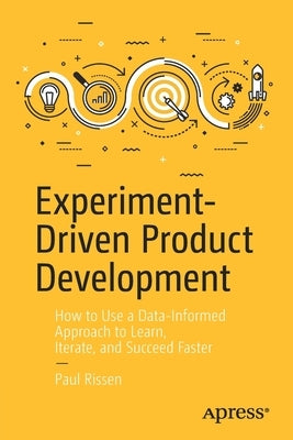 Experiment-Driven Product Development: How to Use a Data-Informed Approach to Learn, Iterate, and Succeed Faster by Rissen, Paul