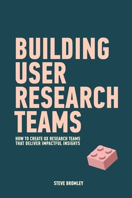 Building User Research Teams: How to create UX research teams that deliver impactful insights by Bromley, Steve