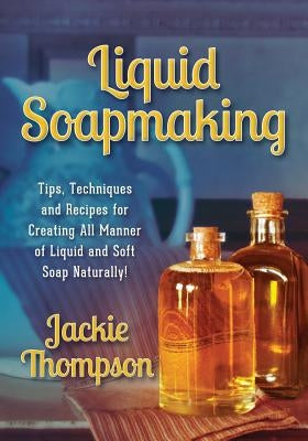 Liquid Soapmaking: Tips, Techniques and Recipes for Creating All Manner of Liquid and Soft Soap Naturally! by Thompson, Jackie