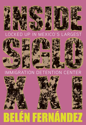 Inside Siglo XXI: Locked Up in Mexico's Largest Immigration Center by Fern&#225;ndez, Bel&#233;n