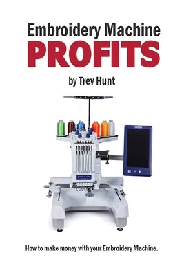 Embroidery Machine Profits: How to make money with an embroidery machine by Hunt, Trevor