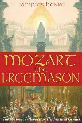 Mozart the Freemason: The Masonic Influence on His Musical Genius by Henry, Jacques
