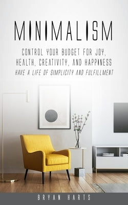 Minimalism: Control Your Budget for Joy, Health, Creativity, and Happiness (Have a Life of Simplicity and Fulfillment) by Harts, Bryan