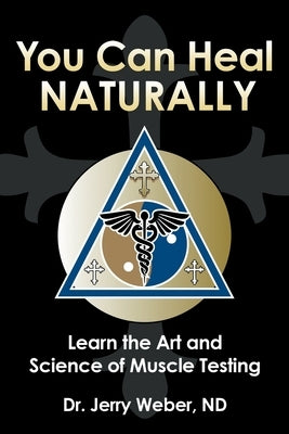 You Can Heal Naturally: Learn the Art and Science of Muscle Testing by Weber Nd, Jerry