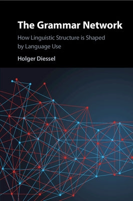 The Grammar Network: How Linguistic Structure Is Shaped by Language Use by Diessel, Holger