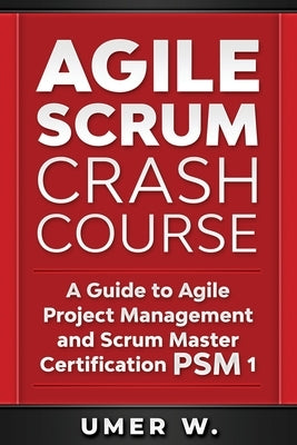 Agile Scrum Crash Course: A Guide To Agile Project Management and Scrum Master Certification PSM 1 by W, Umer