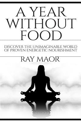 A Year Without Food: Discover The Unimaginable World of Proven Energetic Nourishment by Maor, Ray