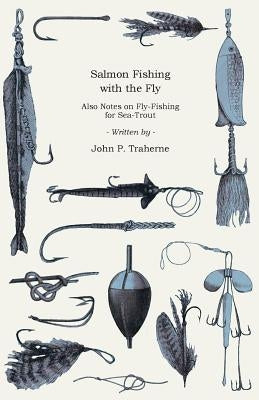 Salmon Fishing with the Fly - Also Notes on Fly-Fishing for Sea-Trout by Traherne, John P.