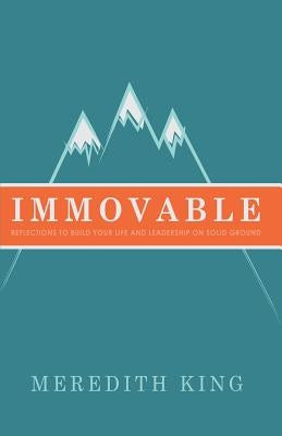 Immovable: Reflections to Build Your Life and Leadership on Solid Ground by King, Meredith